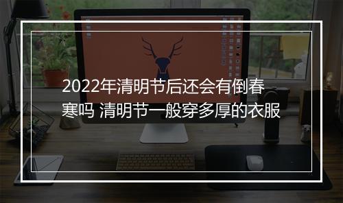 2022年清明节后还会有倒春寒吗 清明节一般穿多厚的衣服