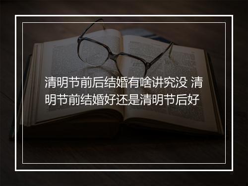 清明节前后结婚有啥讲究没 清明节前结婚好还是清明节后好