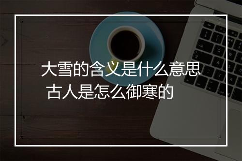 大雪的含义是什么意思 古人是怎么御寒的