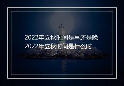 2022年立秋时间是早还是晚 2022年立秋时间是什么时候