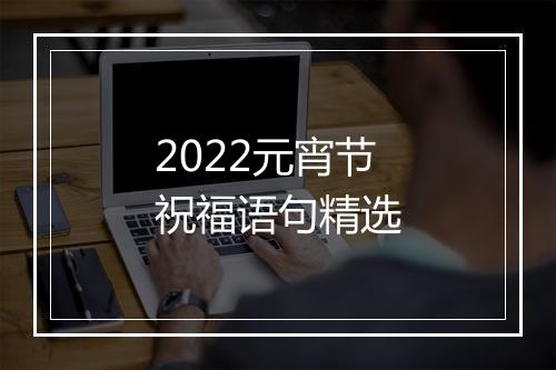 2022元宵节祝福语句精选