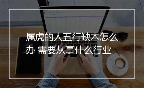 属虎的人五行缺木怎么办 需要从事什么行业