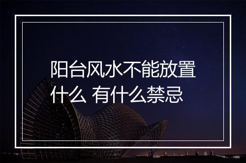 阳台风水不能放置什么 有什么禁忌