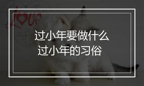 过小年要做什么 过小年的习俗