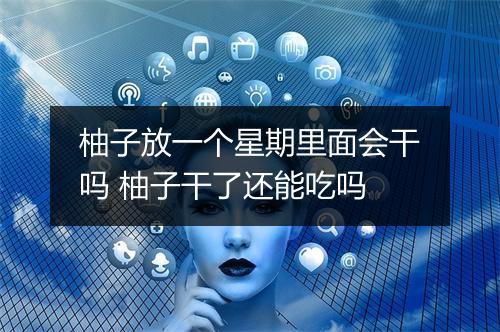 柚子放一个星期里面会干吗 柚子干了还能吃吗