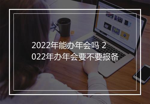 2022年能办年会吗 2022年办年会要不要报备