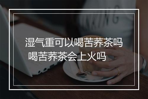 湿气重可以喝苦荞茶吗 喝苦荞茶会上火吗