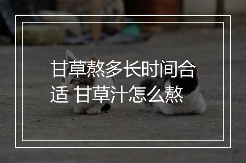 甘草熬多长时间合适 甘草汁怎么熬