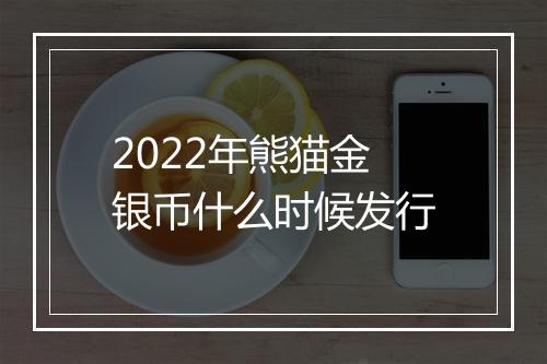 2022年熊猫金银币什么时候发行