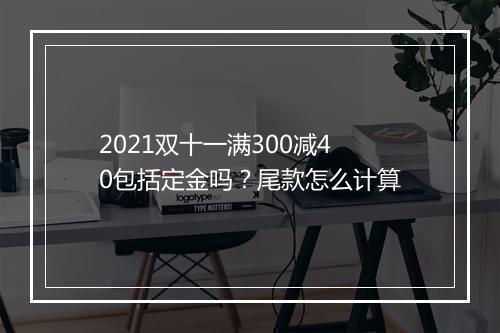 2021双十一满300减40包括定金吗？尾款怎么计算