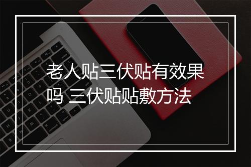 老人贴三伏贴有效果吗 三伏贴贴敷方法