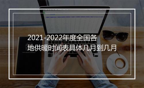 2021-2022年度全国各地供暖时间表具体几月到几月