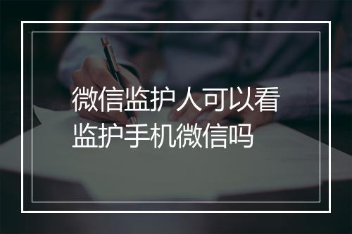微信监护人可以看监护手机微信吗