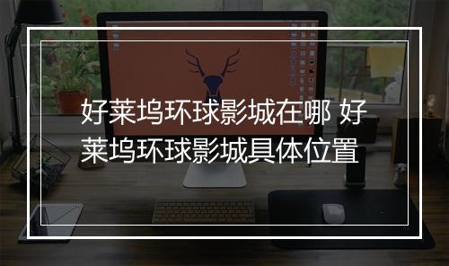 好莱坞环球影城在哪 好莱坞环球影城具体位置