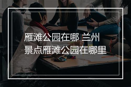 雁滩公园在哪 兰州景点雁滩公园在哪里