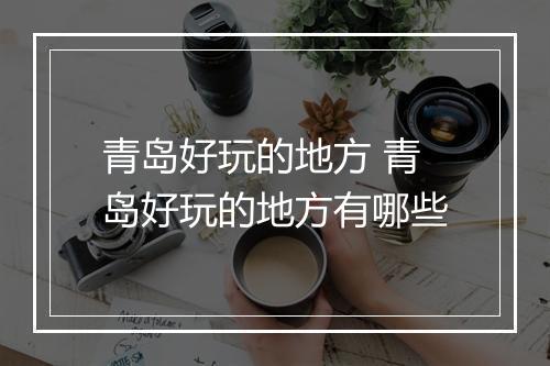 青岛好玩的地方 青岛好玩的地方有哪些