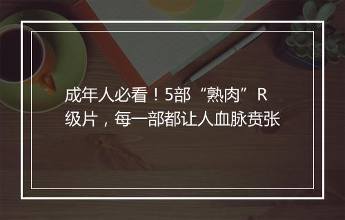 成年人必看！5部“熟肉”R级片，每一部都让人血脉贲张