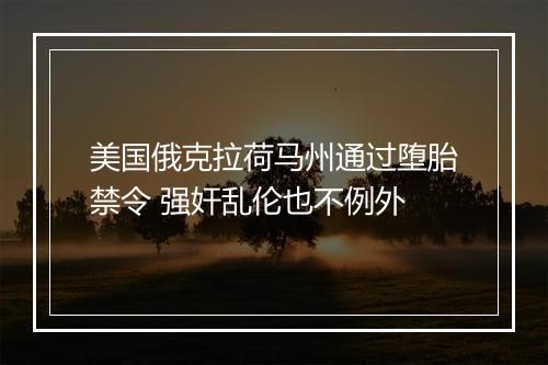 美国俄克拉荷马州通过堕胎禁令 强奸乱伦也不例外