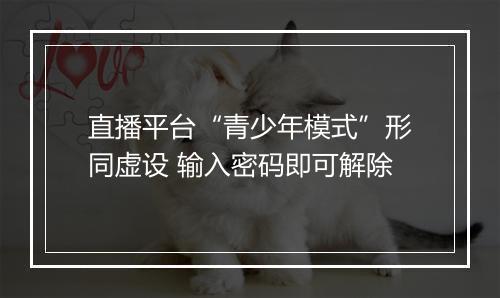 直播平台“青少年模式”形同虚设 输入密码即可解除