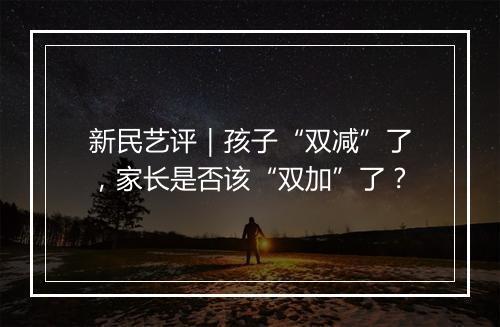 新民艺评｜孩子“双减”了，家长是否该“双加”了？