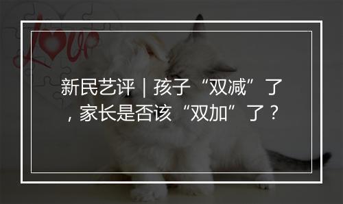 新民艺评｜孩子“双减”了，家长是否该“双加”了？