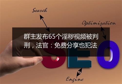 群主发布65个淫秽视频被判刑，法官：免费分享也犯法