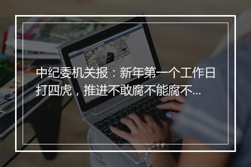 中纪委机关报：新年第一个工作日打四虎，推进不敢腐不能腐不想腐