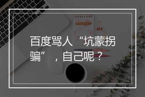 百度骂人“坑蒙拐骗”，自己呢？