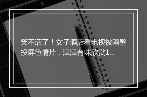 笑不活了！女子酒店看电视被隔壁投屏色情片，津津有味欣赏10分钟