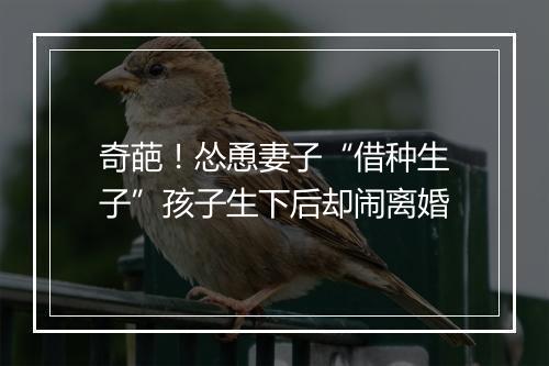 奇葩！怂恿妻子“借种生子”孩子生下后却闹离婚