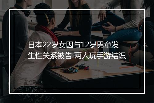 日本22岁女因与12岁男童发生性关系被告 两人玩手游结识