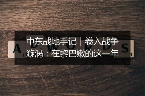 中东战地手记｜卷入战争漩涡：在黎巴嫩的这一年