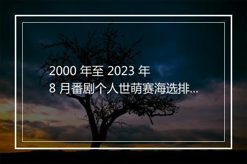 2000 年至 2023 年 8 月番剧个人世萌赛海选排名及后续流程