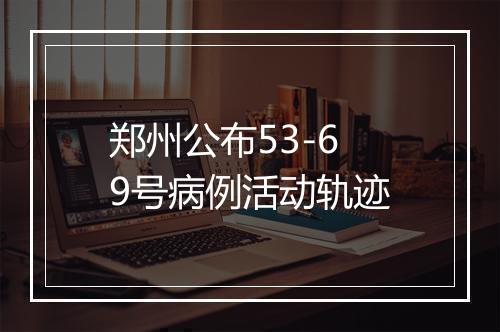 郑州公布53-69号病例活动轨迹
