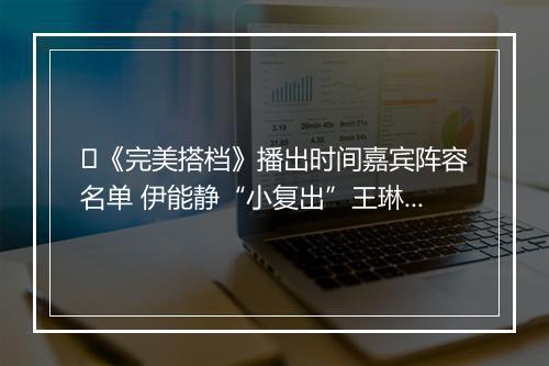 ​《完美搭档》播出时间嘉宾阵容名单 伊能静“小复出”王琳展演技