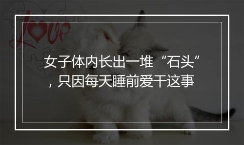 女子体内长出一堆“石头”，只因每天睡前爱干这事