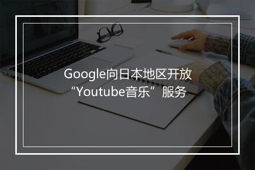 Google向日本地区开放“Youtube音乐”服务