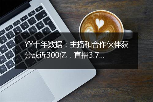 YY十年数据：主播和合作伙伴获分成近300亿，直播3.7亿场