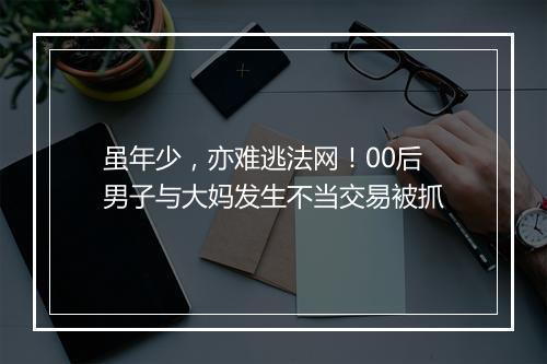 虽年少，亦难逃法网！00后男子与大妈发生不当交易被抓
