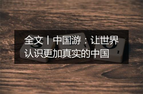 全文丨中国游：让世界认识更加真实的中国