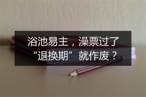 浴池易主，澡票过了“退换期”就作废？