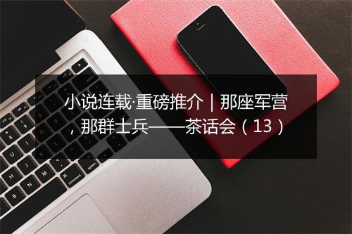 小说连载·重磅推介｜那座军营，那群士兵——茶话会（13）