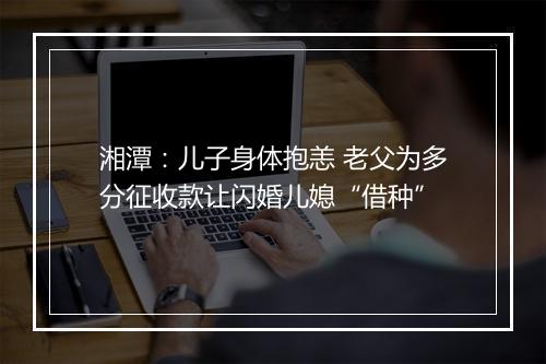 湘潭：儿子身体抱恙 老父为多分征收款让闪婚儿媳“借种”