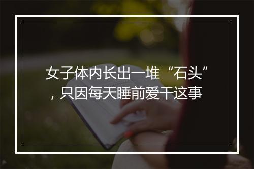 女子体内长出一堆“石头”，只因每天睡前爱干这事