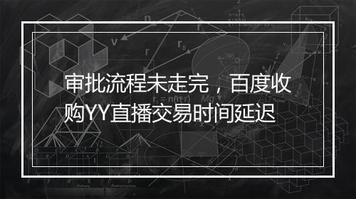 审批流程未走完，百度收购YY直播交易时间延迟