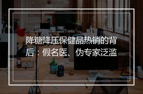 降糖降压保健品热销的背后：假名医、伪专家泛滥
