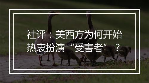 社评：美西方为何开始热衷扮演“受害者”？