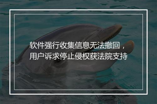 软件强行收集信息无法撤回，用户诉求停止侵权获法院支持