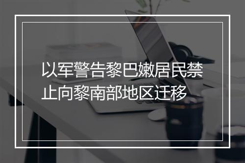 以军警告黎巴嫩居民禁止向黎南部地区迁移