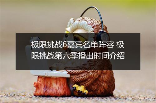极限挑战6嘉宾名单阵容 极限挑战第六季播出时间介绍